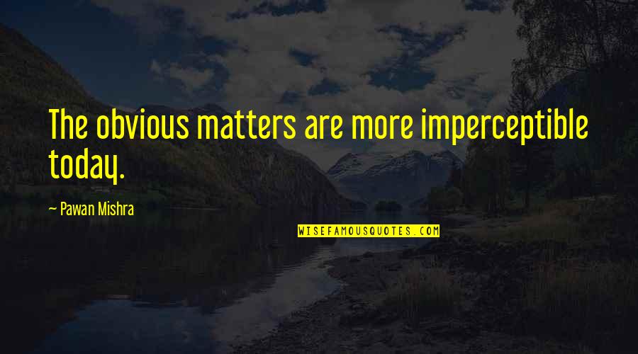 Being Treated Well Quotes By Pawan Mishra: The obvious matters are more imperceptible today. Being Treated Well Quotes By Pawan Mishra: The obvious matters are more imperceptible today.