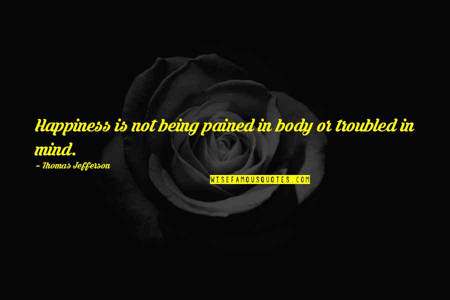 Being Troubled Quotes By Thomas Jefferson: Happiness is not being pained in body or