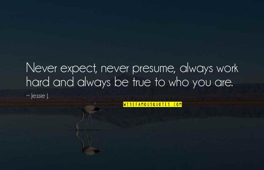 Being True To Who You Are Quotes By Jessie J.: Never expect, never presume, always work hard and
