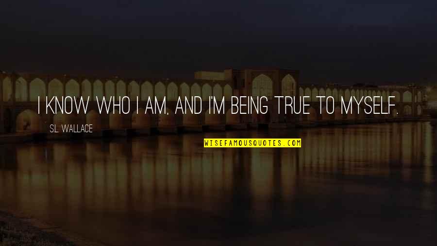 Being True To Who You Are Quotes By S.L. Wallace: I know who I am, and I'm being