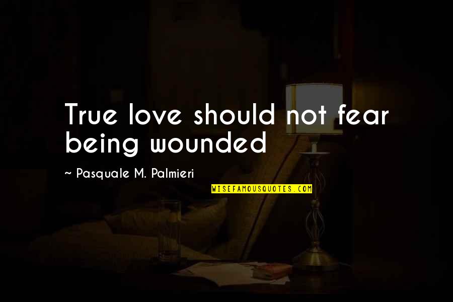 Being True To Your Love Quotes By Pasquale M. Palmieri: True love should not fear being wounded