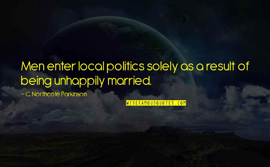 Being Unhappily Married Quotes By C. Northcote Parkinson: Men enter local politics solely as a result Being Unhappily Married Quotes By C. Northcote Parkinson: Men enter local politics solely as a result