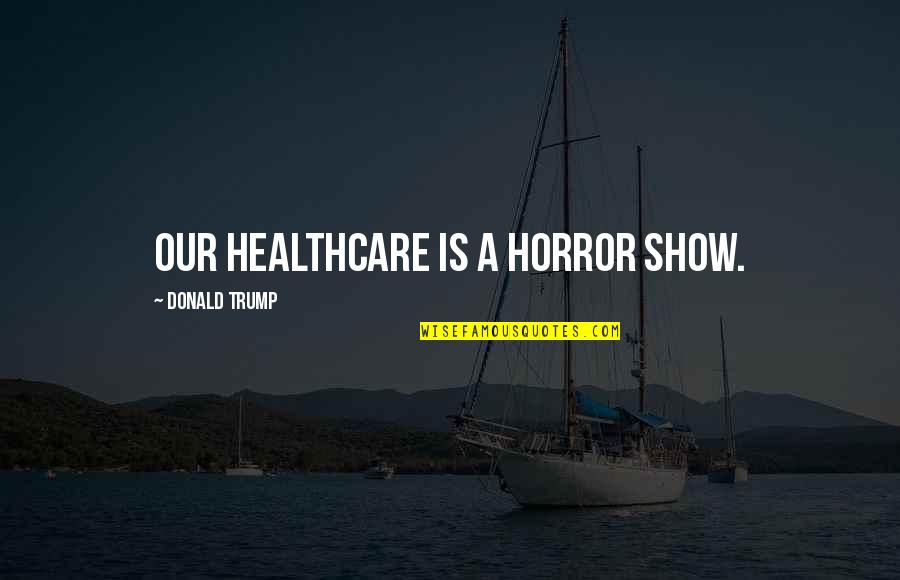 Being Unsocial Quotes By Donald Trump: Our healthcare is a horror show.