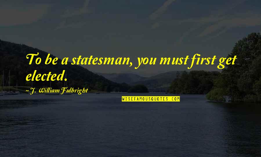 Being Unworthy Quotes By J. William Fulbright: To be a statesman, you must first get