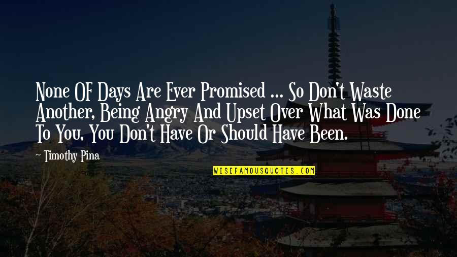 Being Upset Quotes By Timothy Pina: None OF Days Are Ever Promised ... So