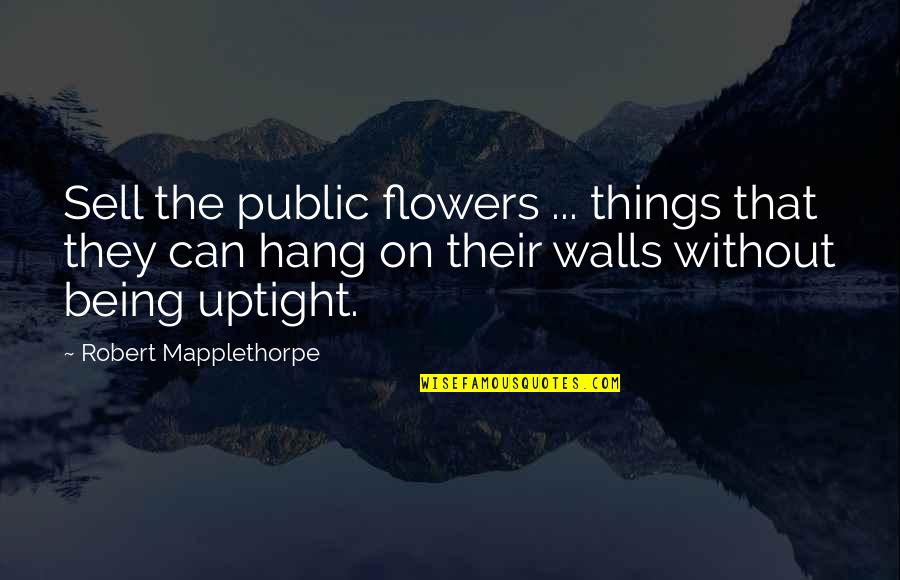 Being Uptight Quotes By Robert Mapplethorpe: Sell the public flowers ... things that they