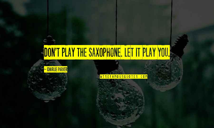 Being Walked Out On Quotes By Charlie Parker: Don't play the saxophone. Let it play you.