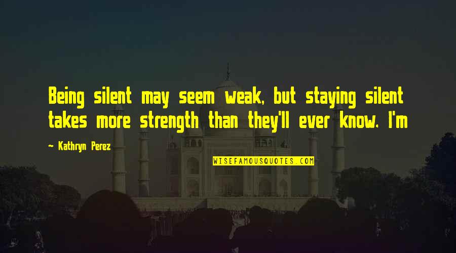 Being Weak Quotes By Kathryn Perez: Being silent may seem weak, but staying silent