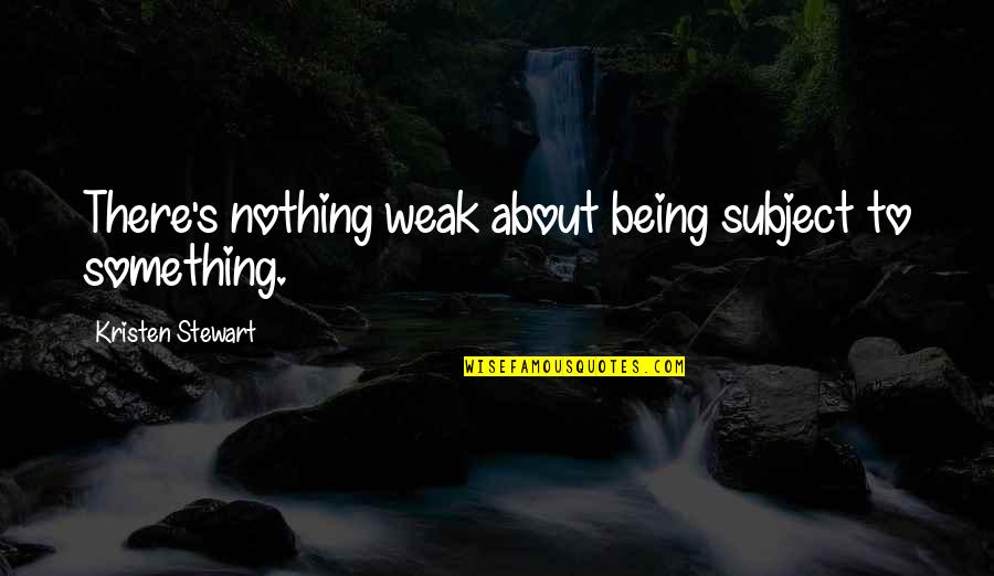 Being Weak Quotes By Kristen Stewart: There's nothing weak about being subject to something.
