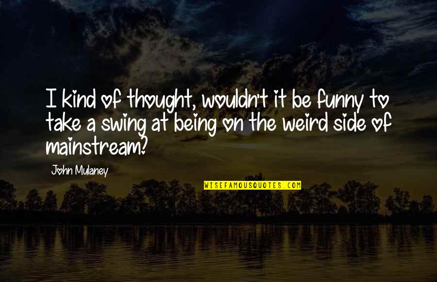 Being Weird Funny Quotes By John Mulaney: I kind of thought, wouldn't it be funny