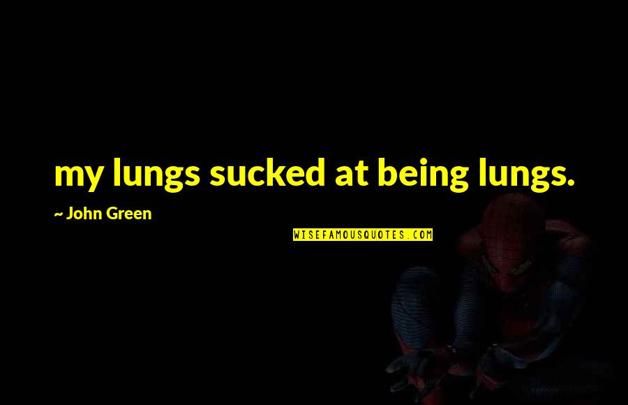 Being Weird In A Relationship Quotes By John Green: my lungs sucked at being lungs.