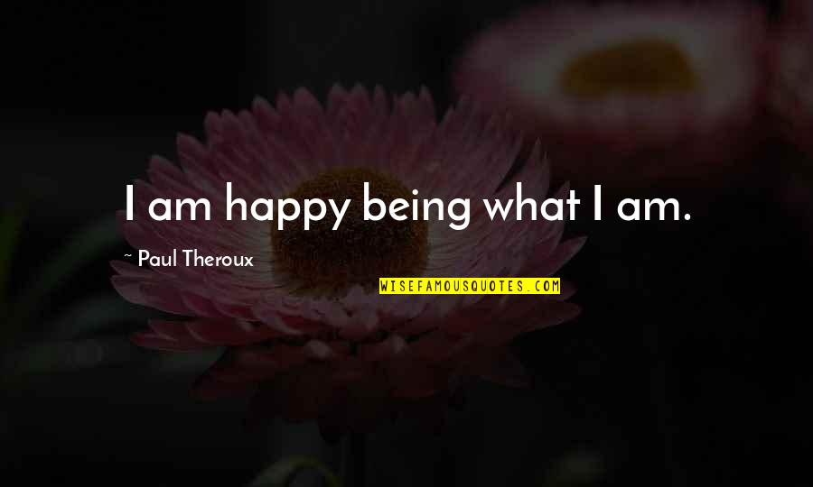 Being What I Am Quotes By Paul Theroux: I am happy being what I am.
