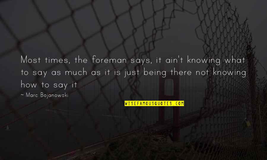 Being What You Say You Are Quotes By Marc Bojanowski: Most times, the foreman says, it ain't knowing