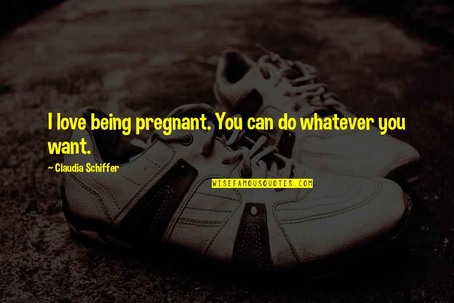 Being Whatever You Want Quotes By Claudia Schiffer: I love being pregnant. You can do whatever