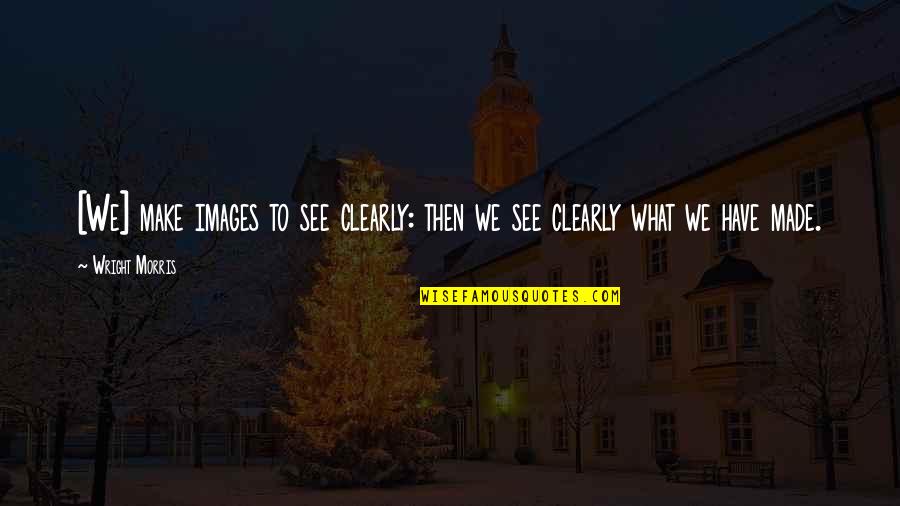 Being Where You Are Meant To Be Quotes By Wright Morris: [We] make images to see clearly: then we