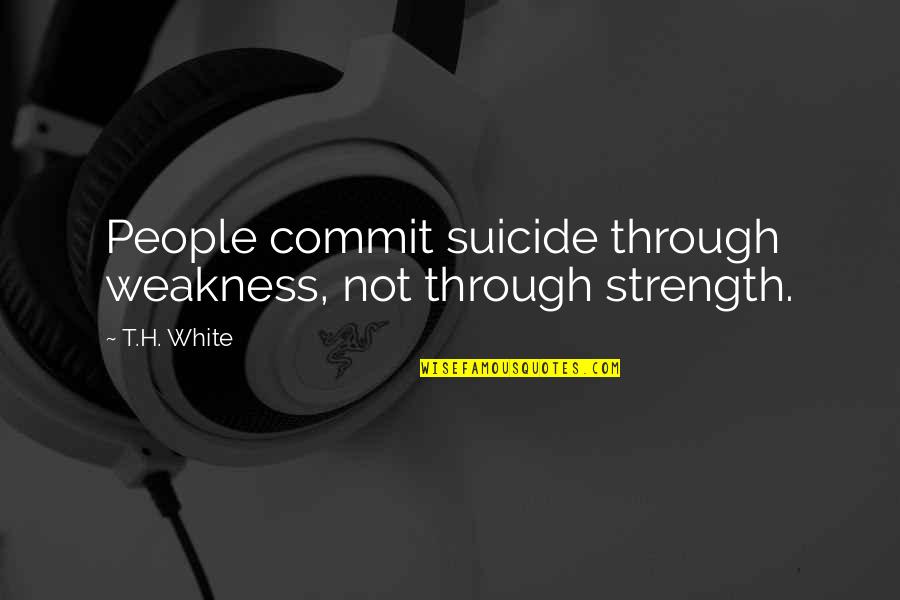 Being Whiny Quotes By T.H. White: People commit suicide through weakness, not through strength.