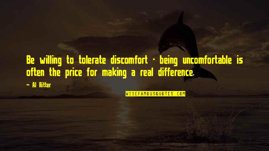 Being Willing Quotes By Al Ritter: Be willing to tolerate discomfort - being uncomfortable Being Willing Quotes By Al Ritter: Be willing to tolerate discomfort - being uncomfortable