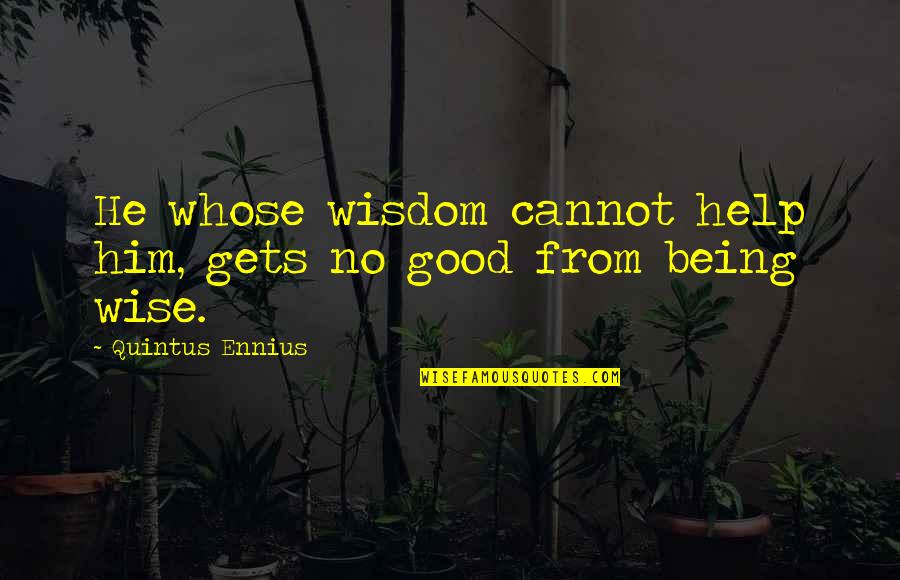 Being Wise Quotes By Quintus Ennius: He whose wisdom cannot help him, gets no