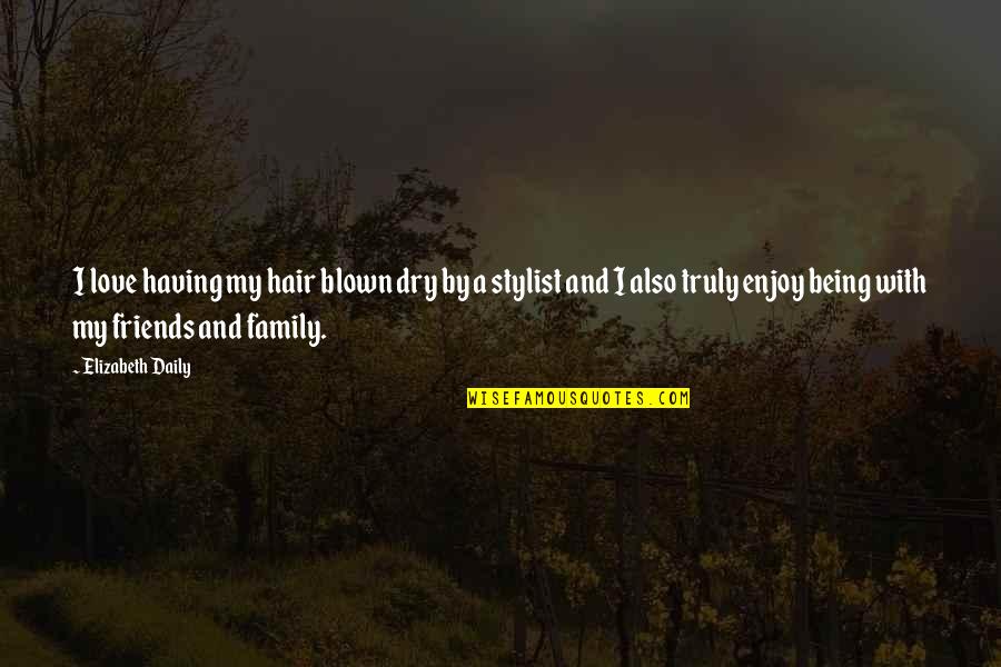 Being With Family And Friends Quotes By Elizabeth Daily: I love having my hair blown dry by Being With Family And Friends Quotes By Elizabeth Daily: I love having my hair blown dry by
