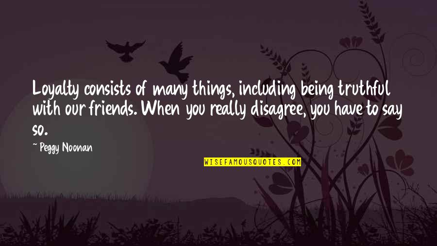 Being With Friends Quotes By Peggy Noonan: Loyalty consists of many things, including being truthful