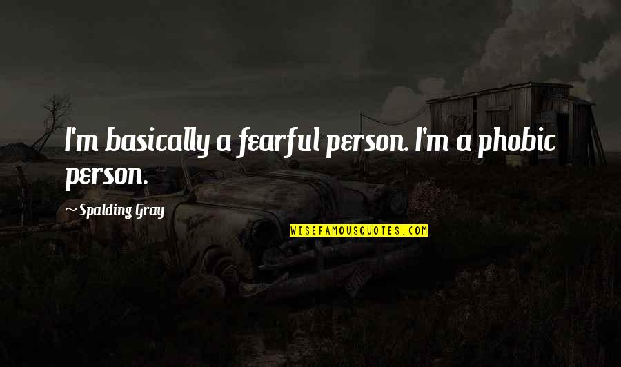 Being With Someone For A Year Quotes By Spalding Gray: I'm basically a fearful person. I'm a phobic