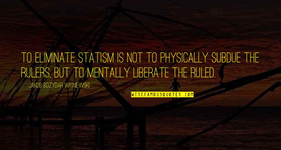 Being With Someone Special Quotes By Jakub Bozydar Wisniewski: To eliminate statism is not to physically subdue