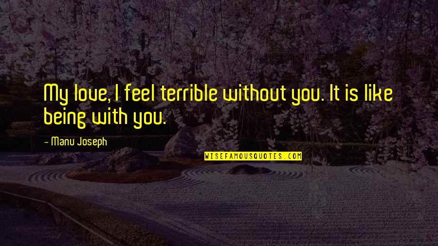 Being Without You Is Like Quotes By Manu Joseph: My love, I feel terrible without you. It