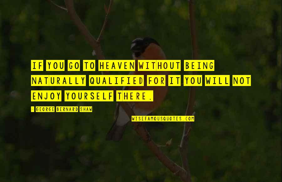 Being Without You Quotes By George Bernard Shaw: If you go to Heaven without being naturally