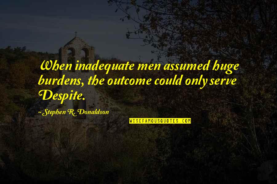 Being Woke Quotes By Stephen R. Donaldson: When inadequate men assumed huge burdens, the outcome Being Woke Quotes By Stephen R. Donaldson: When inadequate men assumed huge burdens, the outcome