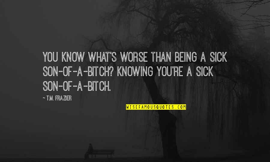 Being Worse Off Quotes By T.M. Frazier: You know what's worse than being a sick