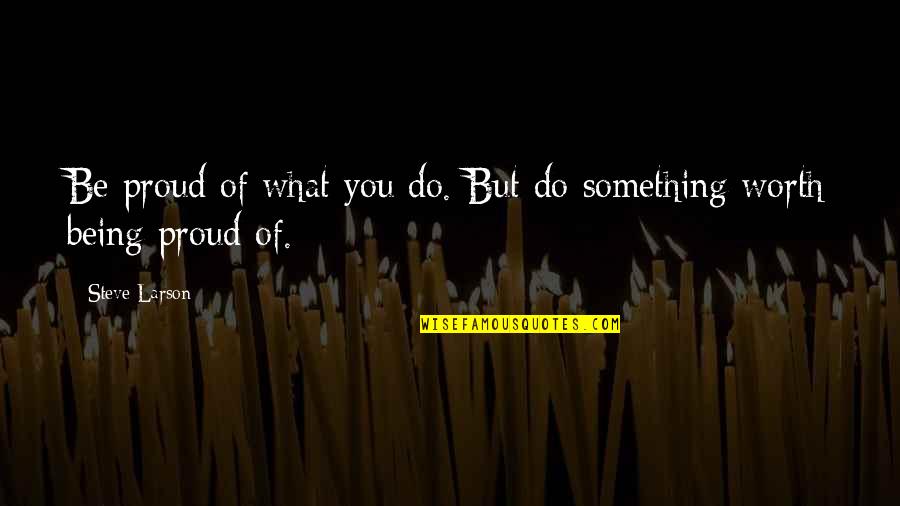 Being Worth More Quotes By Steve Larson: Be proud of what you do. But do