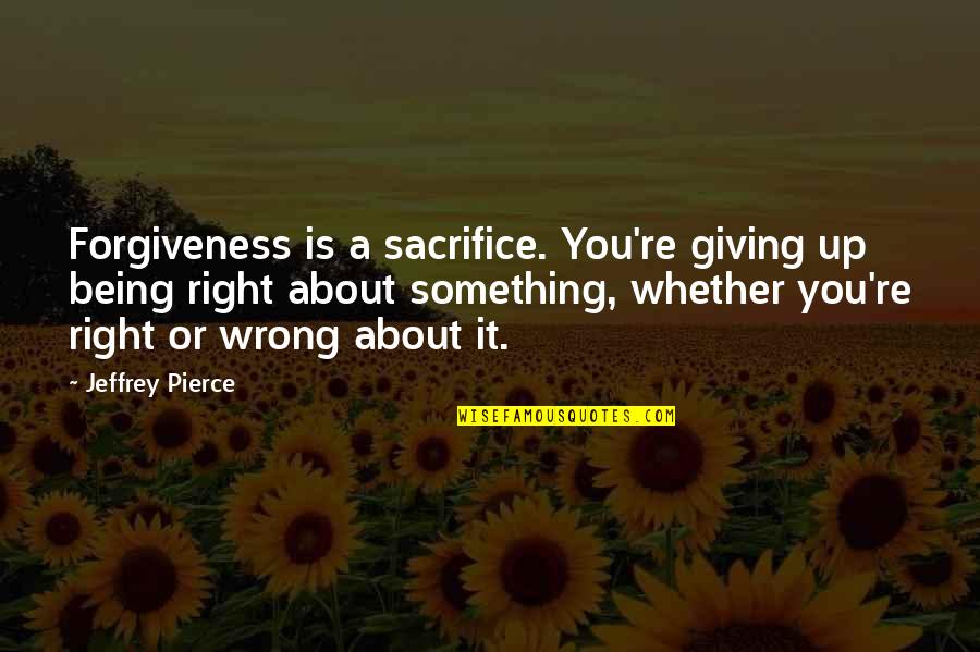 Being Wrong And Right Quotes By Jeffrey Pierce: Forgiveness is a sacrifice. You're giving up being