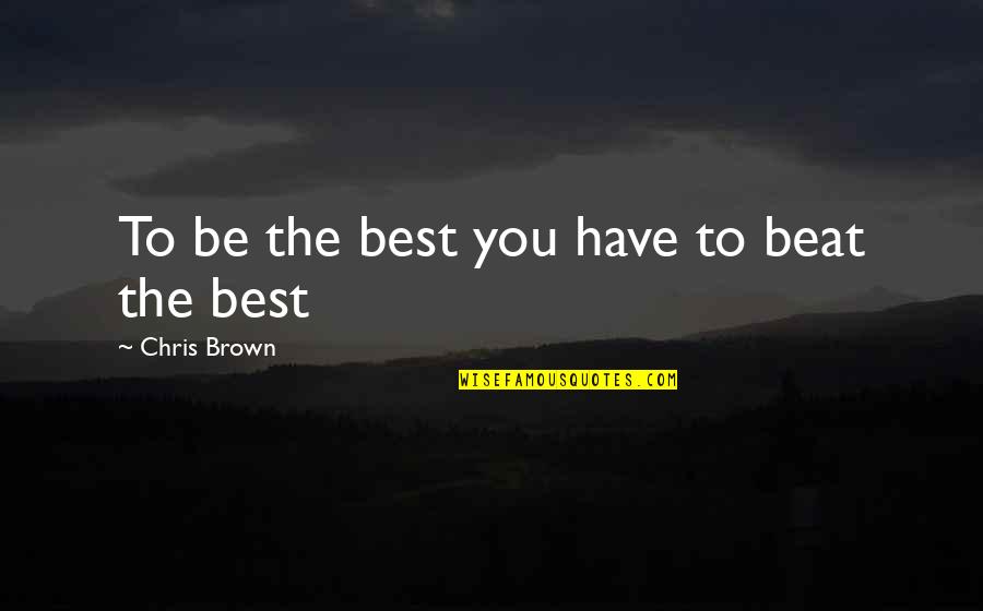 Being You Best Quotes By Chris Brown: To be the best you have to beat