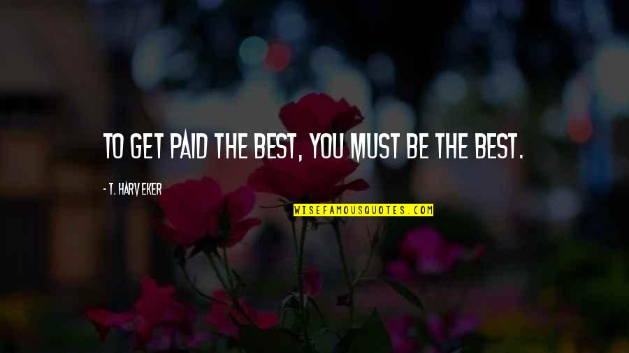 Being You Best Quotes By T. Harv Eker: To get paid the best, you must be
