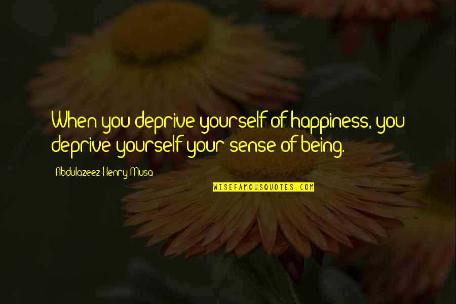 Being You Quotes Quotes By Abdulazeez Henry Musa: When you deprive yourself of happiness, you deprive