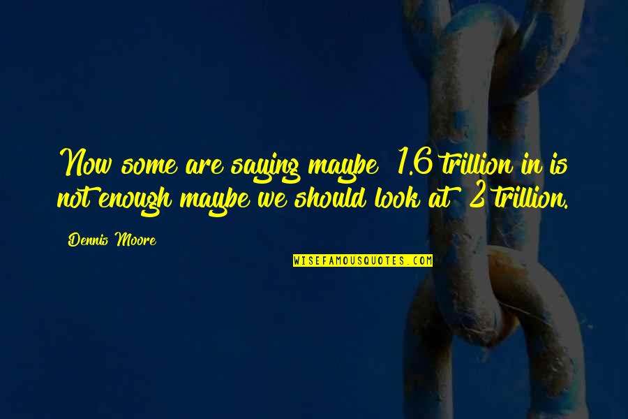 Being Young And Wise Quotes By Dennis Moore: Now some are saying maybe $1.6 trillion in Being Young And Wise Quotes By Dennis Moore: Now some are saying maybe $1.6 trillion in
