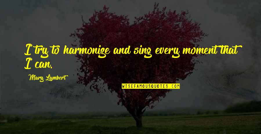 Beitel Group Quotes By Mary Lambert: I try to harmonize and sing every moment Beitel Group Quotes By Mary Lambert: I try to harmonize and sing every moment