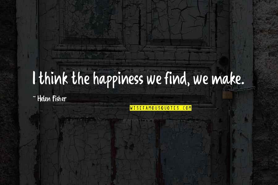 Bejaht Quotes By Helen Fisher: I think the happiness we find, we make.