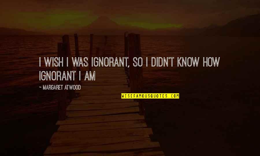 Bejeezus Quotes By Margaret Atwood: I wish I was ignorant, so I didn't Bejeezus Quotes By Margaret Atwood: I wish I was ignorant, so I didn't