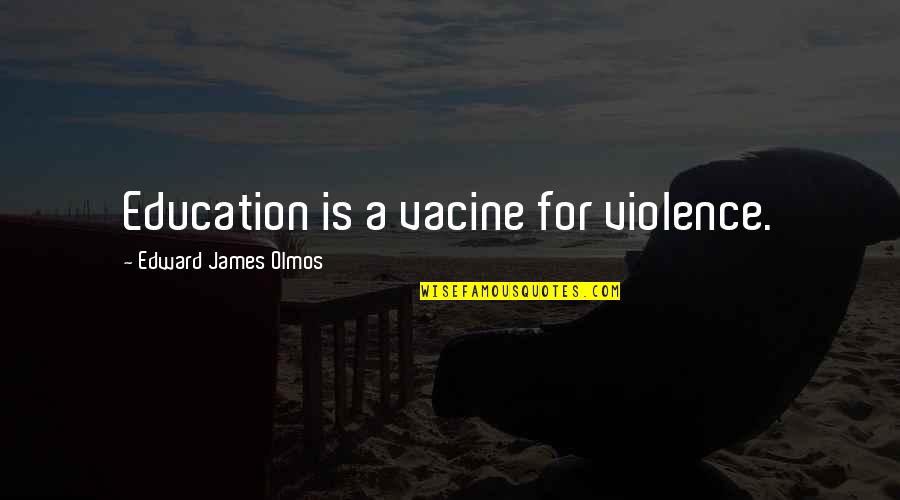 Bekari Picks Quotes By Edward James Olmos: Education is a vacine for violence. Bekari Picks Quotes By Edward James Olmos: Education is a vacine for violence.