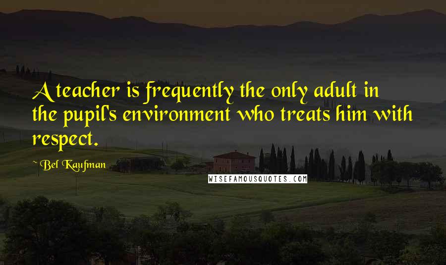 Bel Kaufman quotes: A teacher is frequently the only adult in the pupil's environment who treats him with respect.