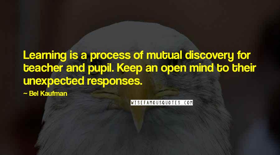 Bel Kaufman quotes: Learning is a process of mutual discovery for teacher and pupil. Keep an open mind to their unexpected responses.