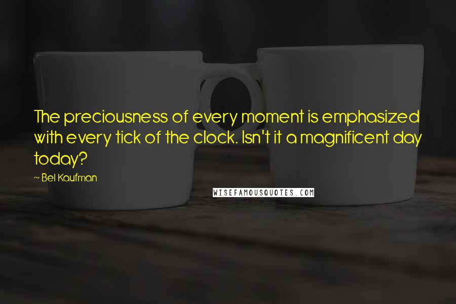 Bel Kaufman quotes: The preciousness of every moment is emphasized with every tick of the clock. Isn't it a magnificent day today?