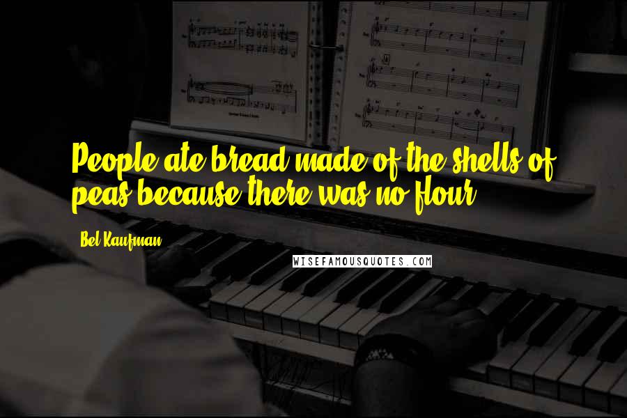 Bel Kaufman quotes: People ate bread made of the shells of peas because there was no flour.