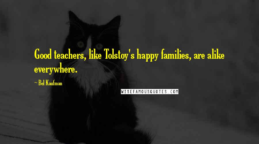 Bel Kaufman quotes: Good teachers, like Tolstoy's happy families, are alike everywhere.