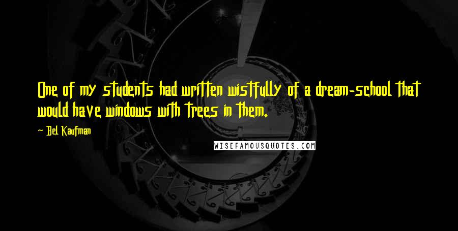 Bel Kaufman quotes: One of my students had written wistfully of a dream-school that would have windows with trees in them. Bel Kaufman quotes: One of my students had written wistfully of a dream-school that would have windows with trees in them.