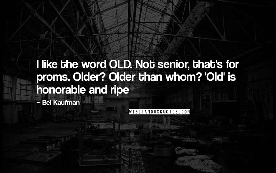 Bel Kaufman quotes: I like the word OLD. Not senior, that's for proms. Older? Older than whom? 'Old' is honorable and ripe