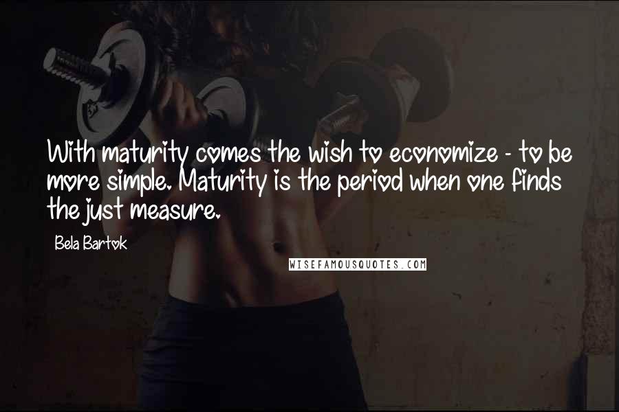 Bela Bartok quotes: With maturity comes the wish to economize - to be more simple. Maturity is the period when one finds the just measure.