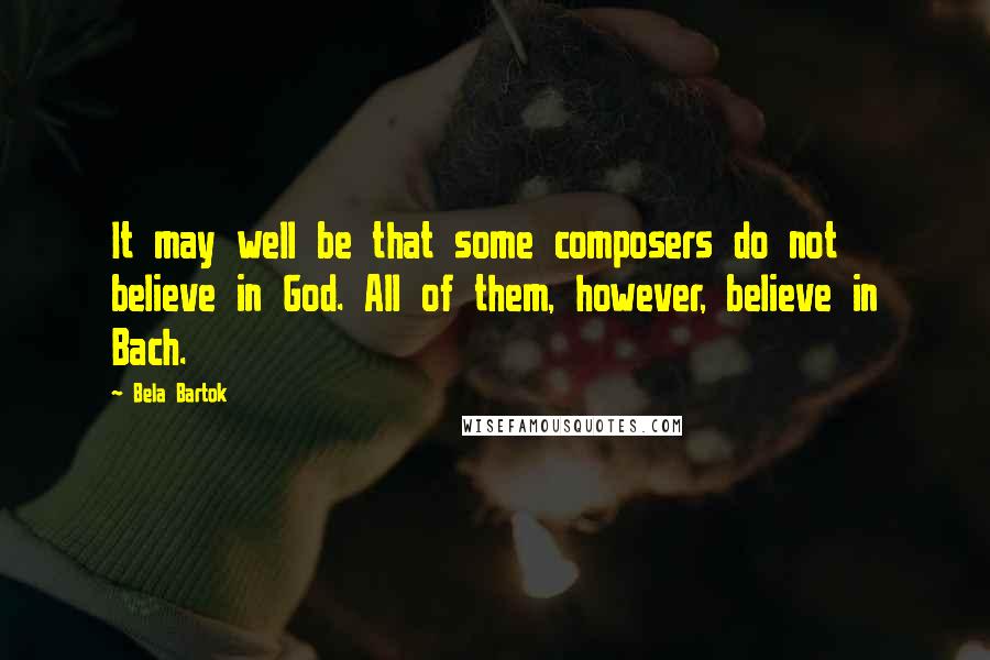 Bela Bartok quotes: It may well be that some composers do not believe in God. All of them, however, believe in Bach.