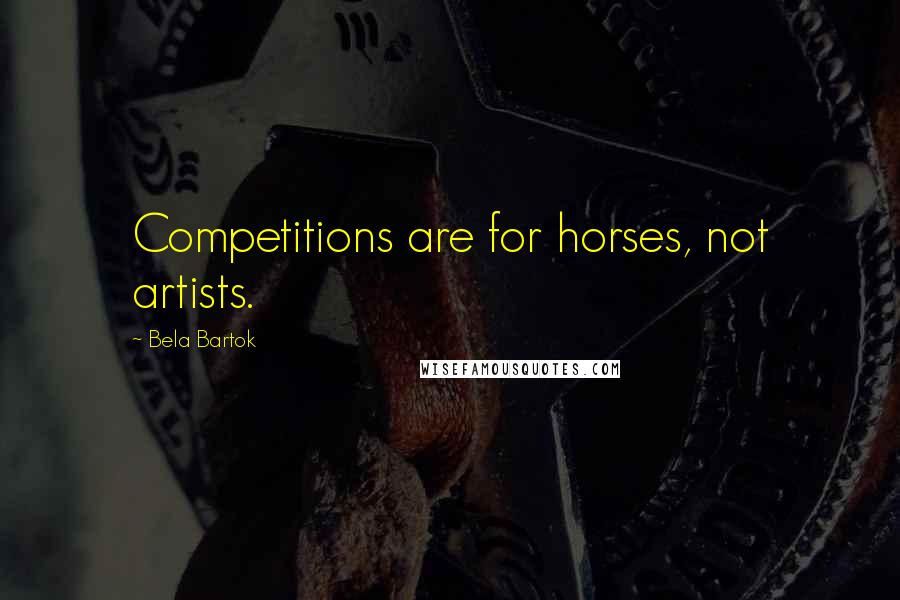 Bela Bartok quotes: Competitions are for horses, not artists.